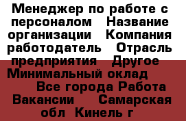 Менеджер по работе с персоналом › Название организации ­ Компания-работодатель › Отрасль предприятия ­ Другое › Минимальный оклад ­ 26 000 - Все города Работа » Вакансии   . Самарская обл.,Кинель г.